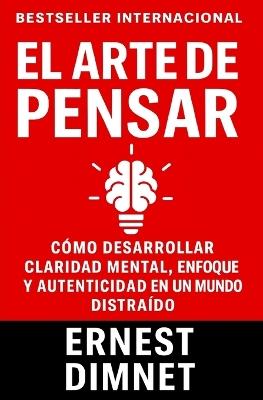 El Arte de Pensar: Cómo Desarrollar Claridad Mental, Enfoque y Autenticidad en un Mundo Distraído - Ernest Dimnet - cover