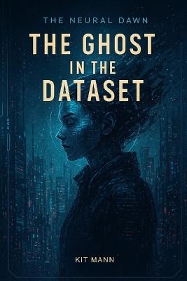 The Ghost in the Dataset: Book One of The Neural Dawn Trilogy, a Dark Tech-Noir Story from The Neural Dawn - Kit Mann - cover
