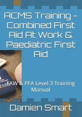 ACMS Training - Combined First Aid At Work & Paediatric First Aid: FAW & PFA Level 3 Training Manual - Damien R Smart Ieng - cover