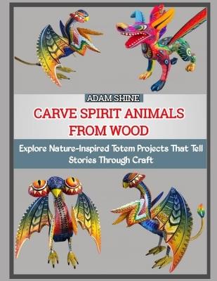 Carve Spirit Animals from Wood: Explore Nature-Inspired Totem Projects That Tell Stories Through Craft - Adam Shine - cover