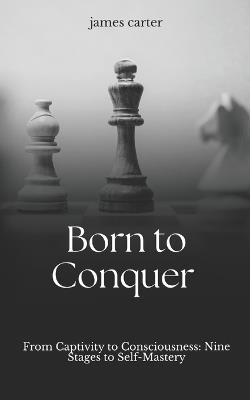 Born To Conquer: 9 Stages and Practical Methods for Breaking Limits and Exposing Your Own Illusions - James Carter - cover