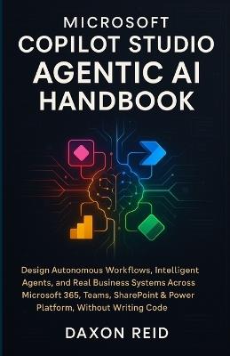 Microsoft Copilot Studio Agentic AI Handbook: Design Autonomous Workflows, Intelligent Agents, and Real Business Systems Across Microsoft 365, Teams, SharePoint & Power Platform, Without Writing Code - Daxon Reid - cover