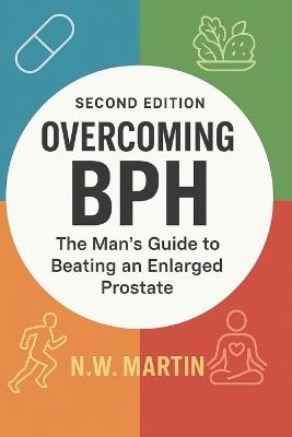 Overcoming BPH (Second Edition): The Man's Guide to Beating an Enlarged Prostate: Proven Ways to Shrink Your Prostate, Improve Urine Flow, and Reclaim Your Vitality - N W Martin - cover