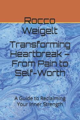 Transforming Heartbreak - From Pain to Self-Worth: A Guide to Reclaiming Your Inner Strength - Rocco Weigelt - cover