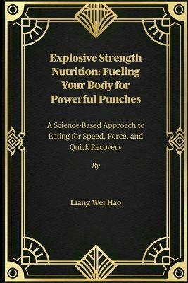 Explosive Strength Nutrition: Fueling Your Body for Powerful Punches: A Science-Based Approach to Eating for Speed, Force, and Quick Recovery - Liang Wei Hao - cover