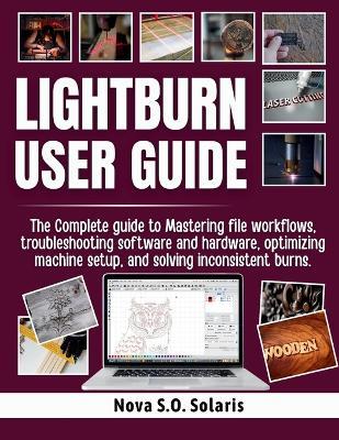Lightburn User Guide: The Complete guide to Mastering file workflows, troubleshooting software and hardware, optimizing machine setup, and solving inconsistent burns. - Nova S O Solaris - cover