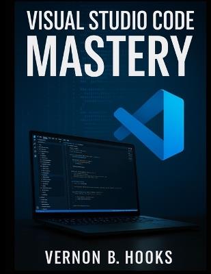 Visual Studio Code Mastery: The Definitive Developer's Guide to Productivity, Precision, and Performance - Vernon B Hooks - cover