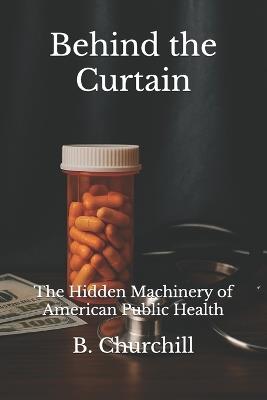 Behind the Curtain: The Hidden Machinery of American Public Health - B Churchill - cover