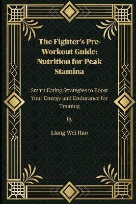 The Fighter's Pre-Workout Guide: Nutrition for Peak Stamina: Smart Eating Strategies to Boost Your Energy and Endurance for Training - Liang Wei Hao - cover