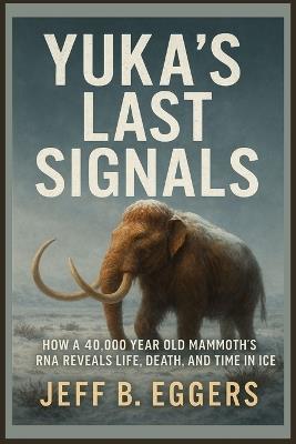 Yuka's Last Signals: How a 40,000 Year Old Mammoth's RNA Reveals Life, Death, and Time in Ice - Jeff B Eggers - cover