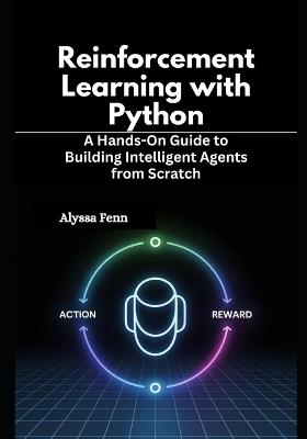 Reinforcement Learning with Python: A Hands-On Guide to Building Intelligent Agents from Scratch - Alyssa Fenn - cover
