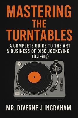 Mastering the Turntables: A COMPLETE GUIDE TO THE ART & BUSINESS OF DISC JOCKEYING (D.J-ing) - Diverne J Ingraham - cover