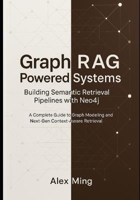 Graph RAG Powered Systems Building Semantic Retrieval Pipelines with Neo4j: A Complete Guide to Graph Modeling and Next-Gen Context-Aware Retrieval - Alex Ming - cover