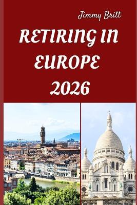 Retiring in Europe 2026: Your Practical Guide to Affordable Living, Relaxed Lifestyles, and Smart Retirement Choices Across Europe in 2026 - Jimmy Britt - cover
