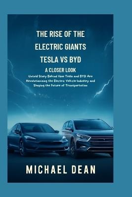 The Rise of the Electric Giants: A Closer Look at Tesla vs. BYD: Untold Story Behind How Tesla and BYD Are Revolutionizing the Electric Vehicle Industry and Shaping the Future of Transportation - Michael Dean - cover