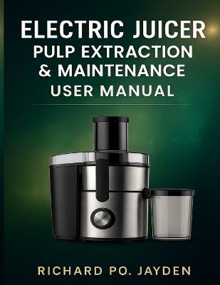 Electric Juicer Pulp Extraction & Maintenance User Manual - Richard Po Jayden - cover