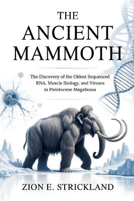 The Ancient Mammoth: The Discovery of the Oldest Sequenced RNA, Muscle Biology, and Viruses in Pleistocene Megafauna - Zion E Strickland - cover