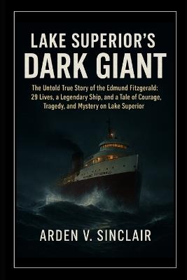 Lake Superior's Dark Giant: The Untold True Story of the Edmund Fitzgerald: 29 Lives, a Legendary Ship, and a Tale of Courage, Tragedy, and Mystery on Lake Superior - Arden V Sinclair - cover