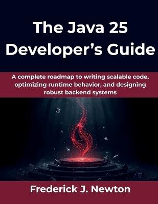 The Java 25 Developer's Guide: A complete roadmap to writing scalable code, optimizing runtime behavior, and designing robust backend systems - Frederick J Newton - cover
