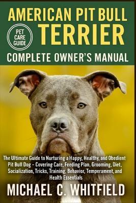 American Pit Bull Terrier Complete Owner's Manual: The Ultimate Guide to Nurturing a Happy, Healthy, and Obedient Pit Bull Dog - Covering Care, Feeding Plan, Grooming, Diet, Socialization, Tricks, Training, Behavior, Temperament, and Health Essentials. - Michael C Whitfield - cover
