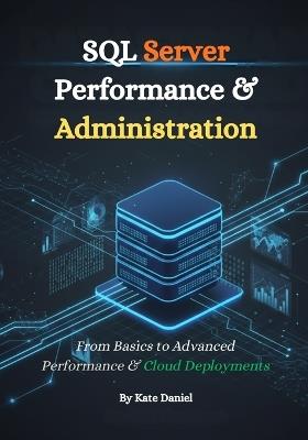SQL Server Performance & Administration: From Basics to Advanced Performance & Cloud Deployments - Kate Daniel - cover
