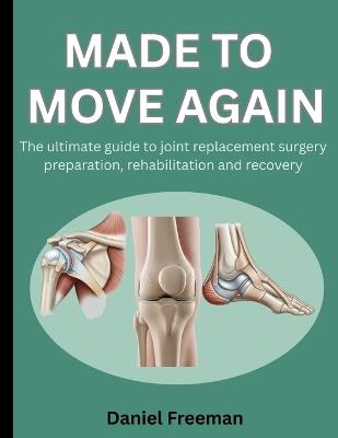 Made to Move Again: The Ultimate Guide to Joint Replacement Surgery Preparation, Rehabilitation and Recovery - Daniel Freeman - cover
