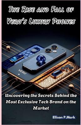 The Rise and Fall of Veru's Luxury Phones: Uncovering the Secrets Behind the Most Exclusive Tech Brand on the Market - Ellison P Mark - cover