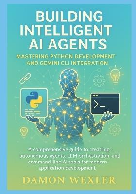 Building Intelligent AI Agents: Mastering Python Development and Gemini CLI Integration: A Comprehensive Guide to Creating Autonomous Agents, LLM Orchestration, and Command-Line AI Tools - Damon Wexler - cover