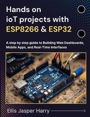 Hands on ioT projects with ESP8266 & ESP32: A step by step guide to Building Web Dashboards, Mobile Apps, and Real-Time Interfaces - Ellis Jasper Harry - cover