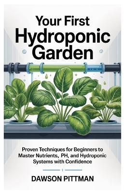 Your First Hydroponic Garden: Proven Techniques for Beginners to Master Nutrients, pH, and Hydroponic Systems with Confidence. - Dawson Pittman - cover