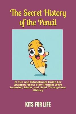 The Secret History of the Pencil: A Fun and Educational Guide for Children About How Pencils Were Invented, Made, and Used Throug-hout History - Kits for Life - cover