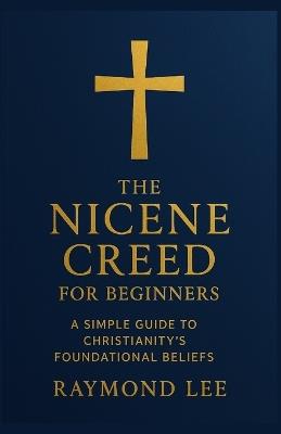The Nicene Creed for Beginners: A Simple Guide to Christianity's Foundational Beliefs - Raymond Lee - cover