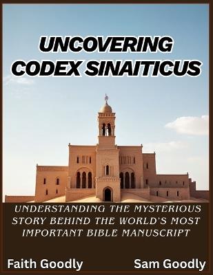 Uncovering Codex Sinaiticus: Understanding The Mysterious Story Behind The World's Most Important Bible Manuscript - Faith Goodly,Sam Goodly - cover