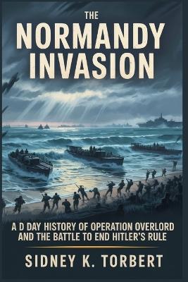 The Normandy Invasion: A D-Day History of Operation Overlord and the Battle to End Hitler's Rule - Sidney K Torbert - cover