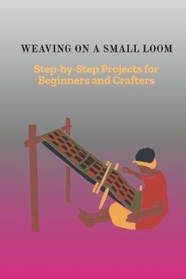 Weaving on a Small Loom: Step-by-Step Projects for Beginners and Crafters - Mercer Wainwright - cover