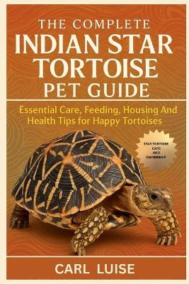 The Complete Indian Star Tortoise Pet Guide: Essential Care, Feeding, Housing And Health Tips for Happy Tortoises - Carl Luise - cover