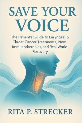 Save Your Voice: The Patient's Guide to Laryngeal & Throat Cancer Treatments, New Immunotherapies, and Real-World Recovery - Rita P Strecker - cover