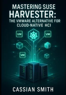 Mastering SUSE Harvester: THE VMWARE ALTERNATIVE FOR CLOUD-NATIVE HCI: Build Hyperconverged Infrastructure with Kubernetes and KubeVirt. VM Management, Storage, Networking, and Production Deployment - Cassian Smith - cover