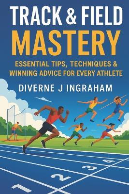 Track & Field Mastery: Essential Tips, Techniques & Winning Advice for Every Athlete - Diverne J Ingraham - cover