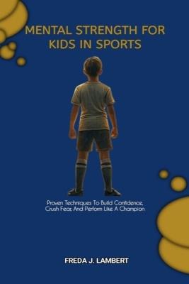 Mental Strength for Kids in Sports: Proven Techniques To Build Confidence, Crush Fear, And Perform Like A Champion - Freda J Lambert - cover