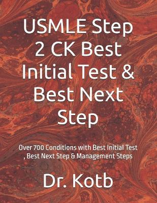 USMLE Step 2 CK Best Initial Test & Best Next Step: Over 700 Conditions with Best Initial Test, Best Next Step & Management Steps - Kotb - cover
