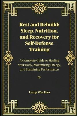 Rest and Rebuild: Sleep, Nutrition, and Recovery for Self-Defense Training: A Complete Guide to Healing Your Body, Maximizing Energy, and Sustaining Performance - Liang Wei Hao - cover