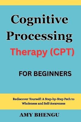 Cognitive Processing Therapy (CPT) For beginners: Rediscover Yourself: A Step-by-Step Path to Wholeness and Self-Awareness - Amy Bhengu - cover