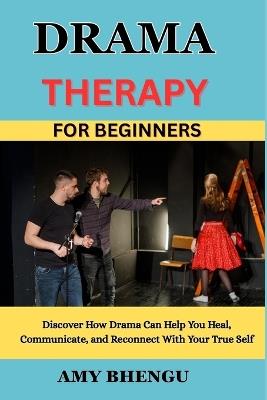 Drama Therapy for Beginners: Discover How Drama Can Help You Heal, Communicate, and Reconnect With Your True Self - Amy Bhengu - cover