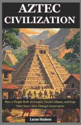 Aztec Civilization: How a People Built an Empire, Faced Collapse, and Kept Their Story Alive Through Generations - Lucas Hudson - cover
