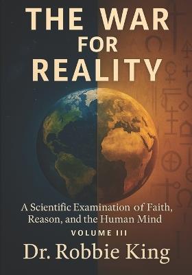 The War for Reality: A Scientific Examination of Faith, Reason, and the Human Mind, Volume III - Robbie King - cover