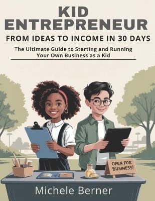 Kid Entrepreneur: From Ideas to Income in 30 Days: The Ultimate Guide to Starting and Running Your Own Business as a Kid - Michele Berner - cover