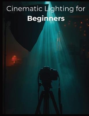 Cinematic Lighting for Beginners: Master Real-World Setups, Natural Light, and Budget-Friendly Techniques to Film Stunning Cinematic Videos Anywhere - Fred Morc - cover