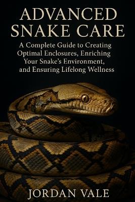 Advanced Snake Care: Habitat Design, Enrichment, and Long-Term Health: A Complete Guide to Creating Optimal Enclosures, Enriching Your Snake's Environment, and Ensuring Lifelong Wellness - Jordan Vale - cover