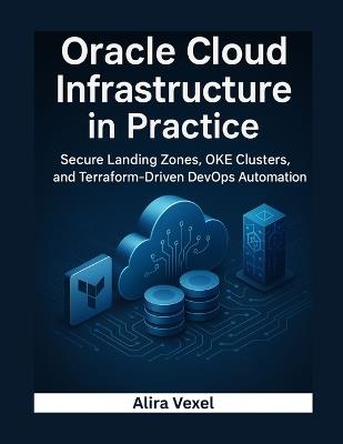 Oracle Cloud Infrastructure in Practice: Secure Landing Zones, OKE Clusters, and Terraform-Driven DevOps Automation - Alira Vexel - cover